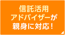 信託活用 アドバイザーが 親身に対応！